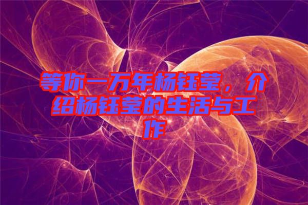 等你一萬年楊鈺瑩，介紹楊鈺瑩的生活與工作