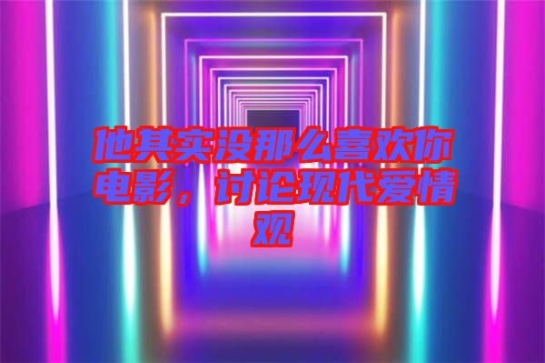 他其實(shí)沒(méi)那么喜歡你電影，討論現(xiàn)代愛(ài)情觀