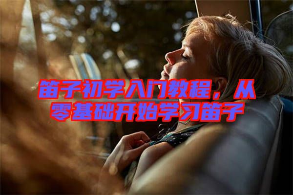 笛子初學(xué)入門教程，從零基礎(chǔ)開始學(xué)習(xí)笛子