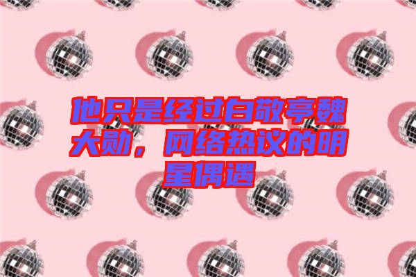 他只是經(jīng)過白敬亭魏大勛，網(wǎng)絡(luò)熱議的明星偶遇