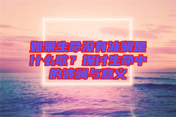 如果生命沒(méi)有波瀾是什么歌？探討生命中的波瀾與意義
