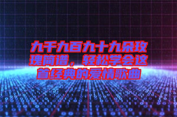 九千九百九十九朵玫瑰簡(jiǎn)譜，輕松學(xué)會(huì)這首經(jīng)典的愛(ài)情歌曲
