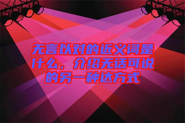 無言以對(duì)的近義詞是什么，介紹無話可說的另一種達(dá)方式