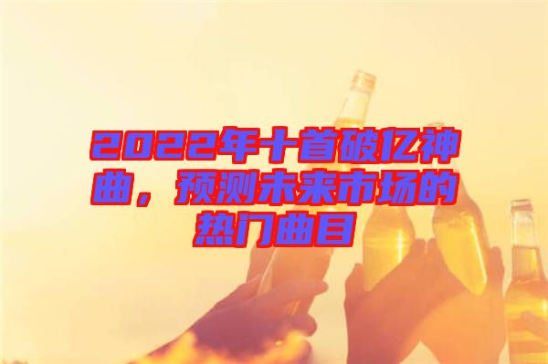 2022年十首破億神曲，預(yù)測未來市場的熱門曲目