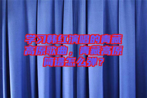 學習韓紅演唱的青藏高原歌曲，青藏高原簡譜怎么彈？