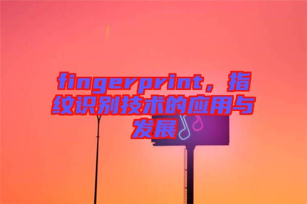 fingerprint，指紋識(shí)別技術(shù)的應(yīng)用與發(fā)展