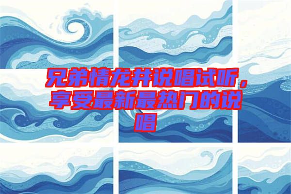 兄弟情龍井說(shuō)唱試聽(tīng)，享受最新最熱門的說(shuō)唱