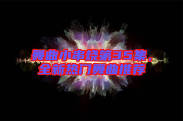舞曲小串燒第35集，全新熱門舞曲推薦