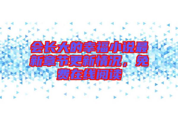 會(huì)長(zhǎng)大的幸福小說(shuō)最新章節(jié)更新情況，免費(fèi)在線(xiàn)閱讀