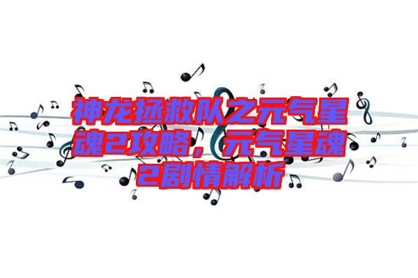 神龍拯救隊(duì)之元?dú)庑腔?攻略，元?dú)庑腔?劇情解析