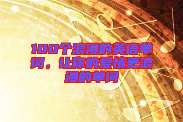 100個(gè)浪漫的英語(yǔ)單詞，讓你的愛(ài)情更浪漫的單詞