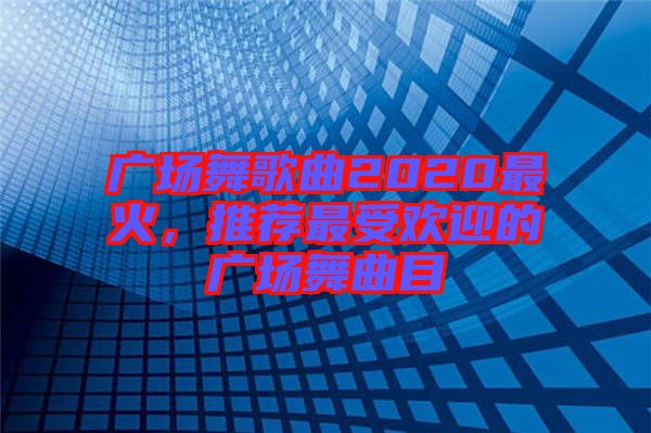 廣場(chǎng)舞歌曲2020最火，推薦最受歡迎的廣場(chǎng)舞曲目