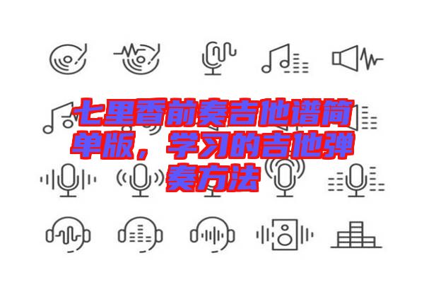 七里香前奏吉他譜簡單版，學(xué)習(xí)的吉他彈奏方法