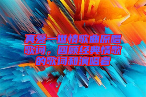 真愛(ài)一世情歌曲原唱歌詞，回顧經(jīng)典情歌的歌詞和演唱者