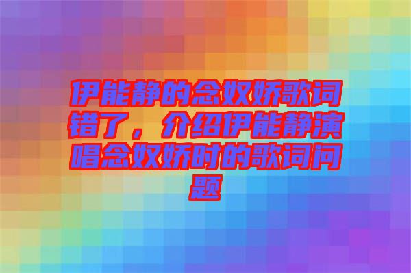 伊能靜的念奴嬌歌詞錯(cuò)了，介紹伊能靜演唱念奴嬌時(shí)的歌詞問題