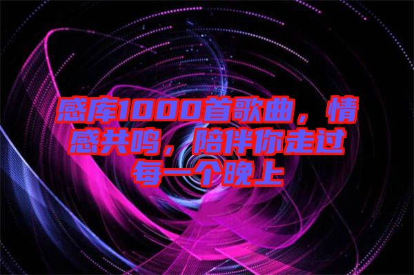 感庫1000首歌曲，情感共鳴，陪伴你走過每一個(gè)晚上