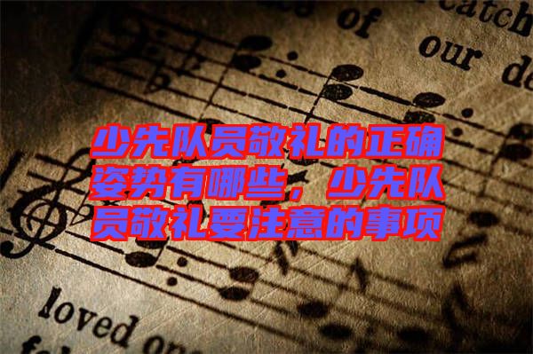 少先隊員敬禮的正確姿勢有哪些，少先隊員敬禮要注意的事項