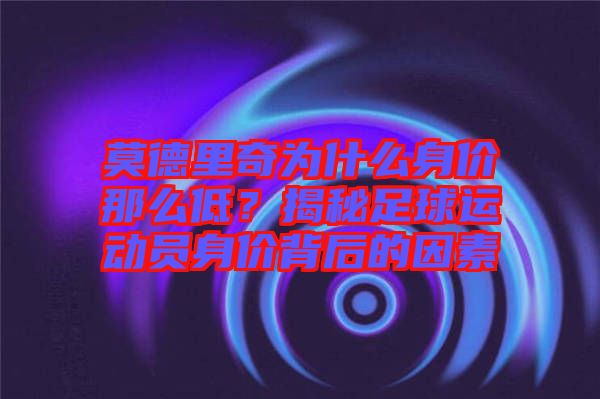 莫德里奇為什么身價那么低？揭秘足球運動員身價背后的因素