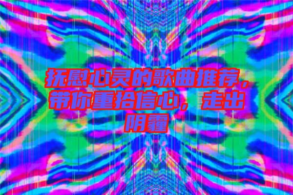撫慰心靈的歌曲推薦，帶你重拾信心，走出陰霾