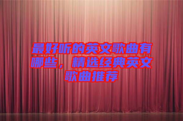 最好聽的英文歌曲有哪些，精選經(jīng)典英文歌曲推薦