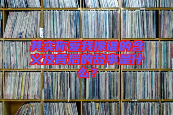 其實(shí)你愛我像誰的含義及背后的故事是什么？
