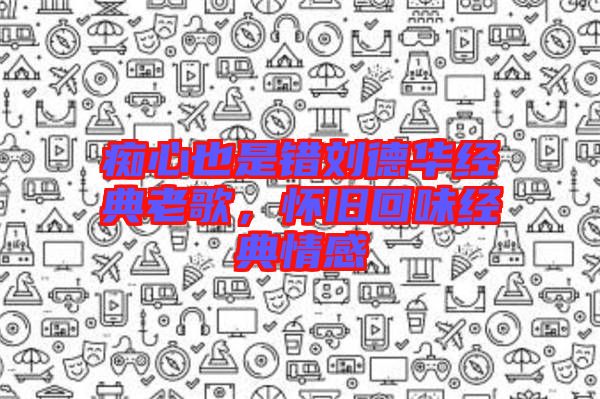 癡心也是錯(cuò)劉德華經(jīng)典老歌，懷舊回味經(jīng)典情感