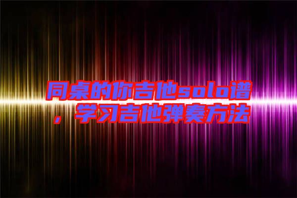 同桌的你吉他solo譜，學(xué)習(xí)吉他彈奏方法