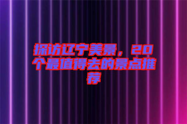 探訪遼寧美景，20個最值得去的景點推薦