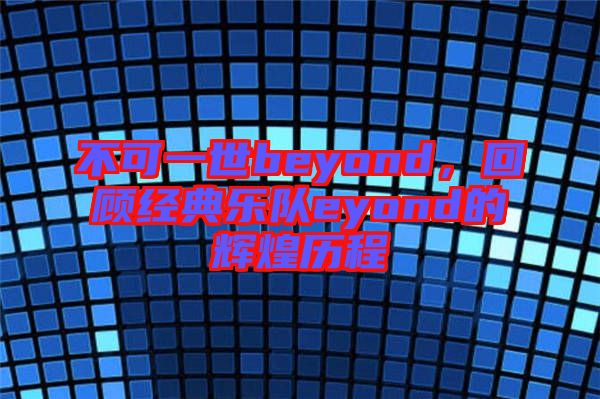 不可一世beyond，回顧經(jīng)典樂隊eyond的輝煌歷程
