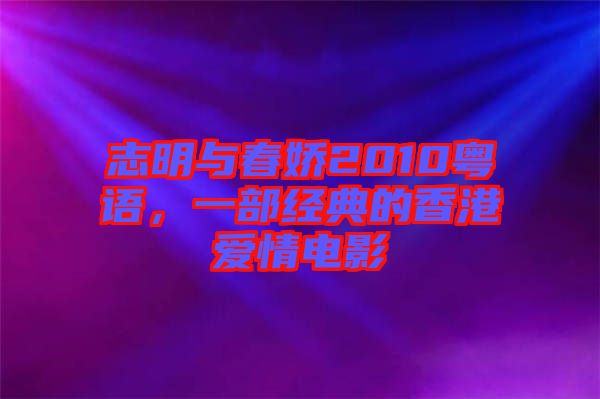 志明與春嬌2010粵語，一部經(jīng)典的香港愛情電影