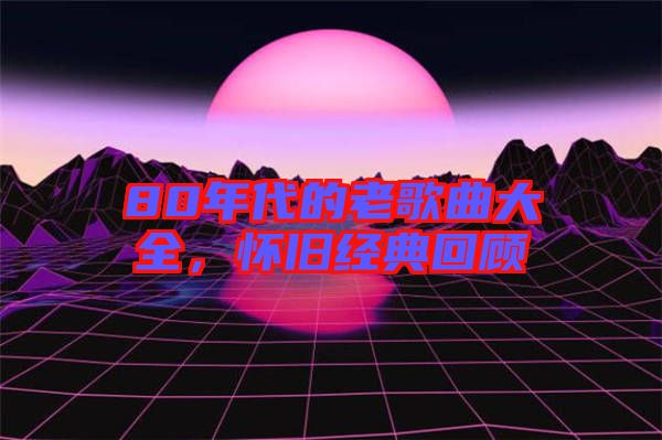80年代的老歌曲大全，懷舊經(jīng)典回顧