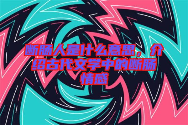 斷腸人是什么意思，介紹古代文學(xué)中的斷腸情感