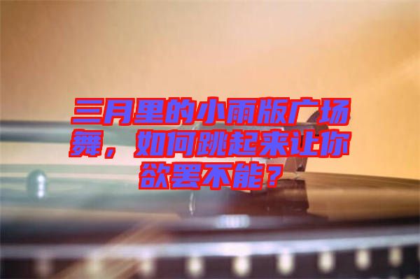 三月里的小雨版廣場(chǎng)舞，如何跳起來讓你欲罷不能？