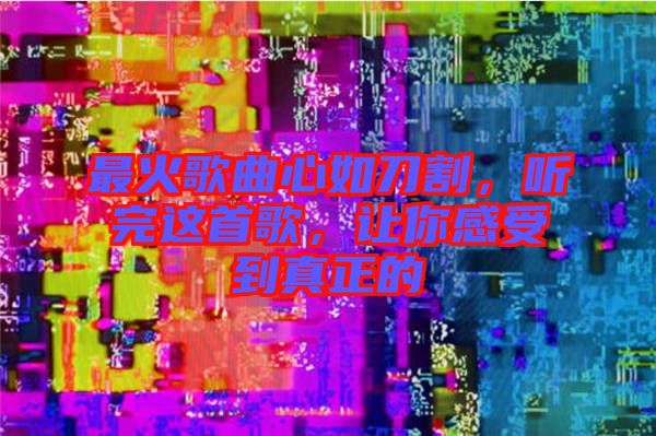 最火歌曲心如刀割，聽完這首歌，讓你感受到真正的