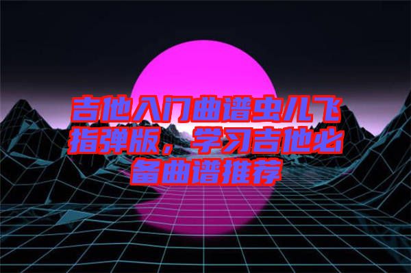 吉他入門曲譜蟲兒飛指彈版，學(xué)習(xí)吉他必備曲譜推薦