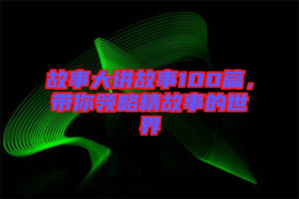 故事大講故事100篇，帶你領(lǐng)略精故事的世界