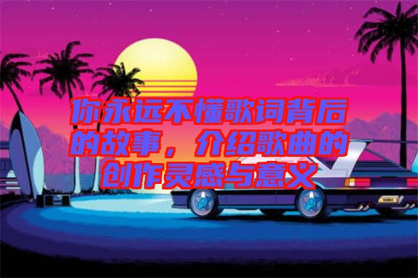 你永遠(yuǎn)不懂歌詞背后的故事，介紹歌曲的創(chuàng)作靈感與意義