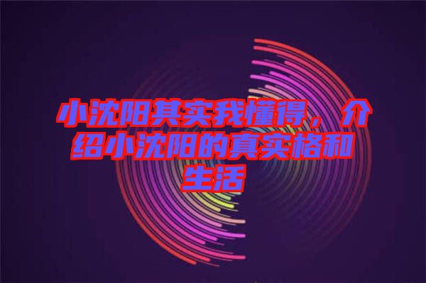 小沈陽(yáng)其實(shí)我懂得，介紹小沈陽(yáng)的真實(shí)格和生活