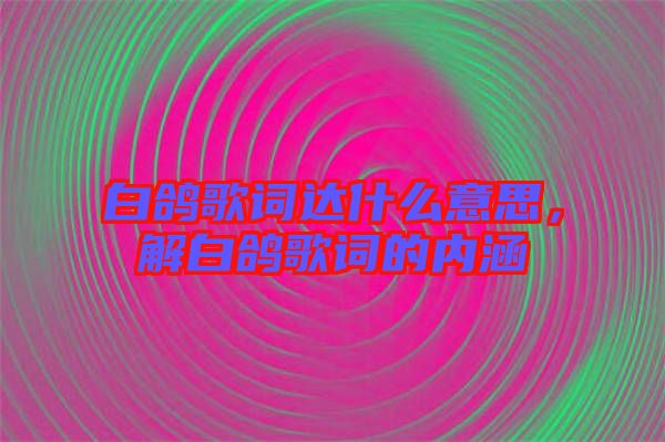 白鴿歌詞達(dá)什么意思，解白鴿歌詞的內(nèi)涵
