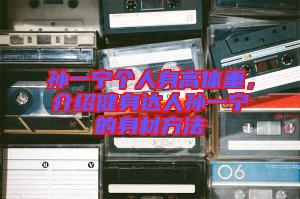孫一寧個人身高體重，介紹健身達人孫一寧的身材方法