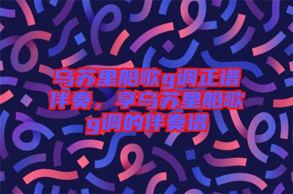 烏蘇里船歌g調正譜伴奏，享烏蘇里船歌g調的伴奏譜