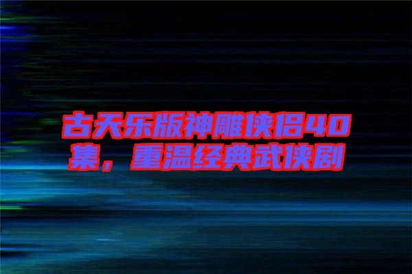 古天樂(lè)版神雕俠侶40集，重溫經(jīng)典武俠劇