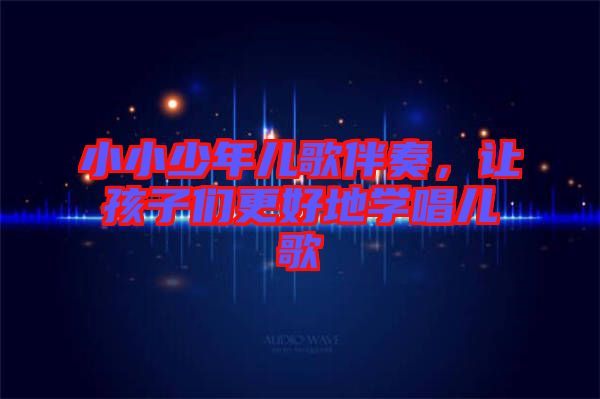 小小少年兒歌伴奏，讓孩子們更好地學(xué)唱兒歌