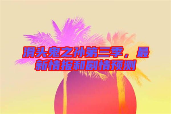 滑頭鬼之孫第三季，最新情報(bào)和劇情預(yù)測(cè)