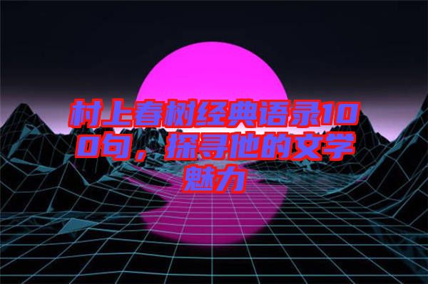 村上春樹(shù)經(jīng)典語(yǔ)錄100句，探尋他的文學(xué)魅力