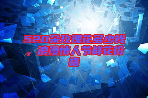 520朵玫瑰花多少錢(qián)，浪漫情人節(jié)鮮花價(jià)格