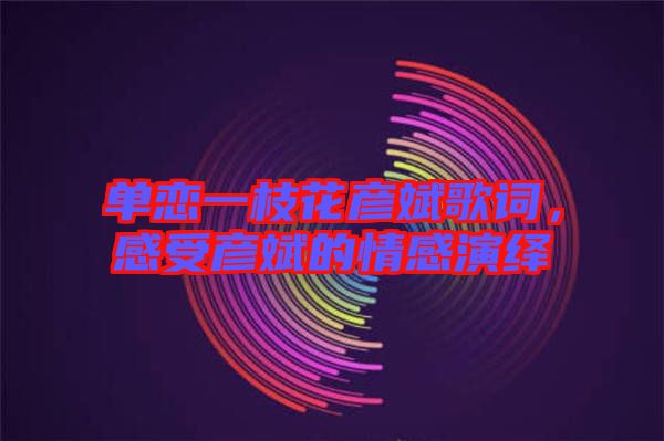 單戀一枝花彥斌歌詞，感受彥斌的情感演繹