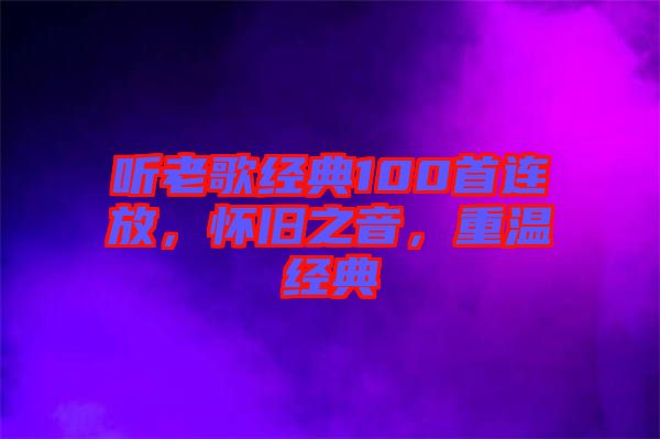 聽老歌經(jīng)典100首連放，懷舊之音，重溫經(jīng)典