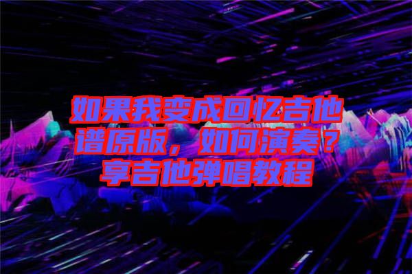 如果我變成回憶吉他譜原版，如何演奏？享吉他彈唱教程