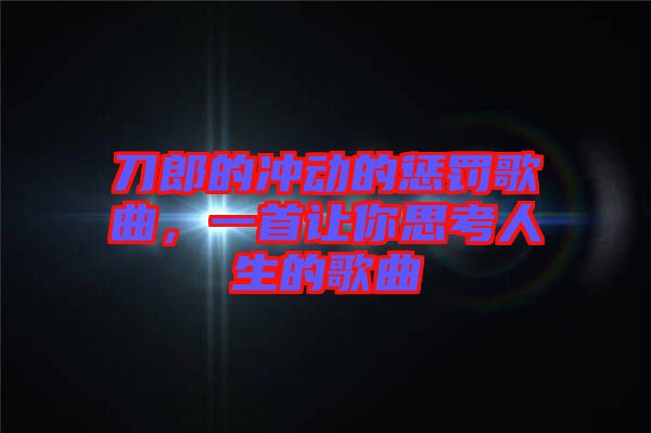 刀郎的沖動的懲罰歌曲，一首讓你思考人生的歌曲